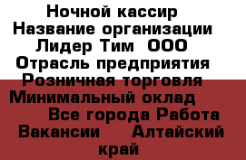 Ночной кассир › Название организации ­ Лидер Тим, ООО › Отрасль предприятия ­ Розничная торговля › Минимальный оклад ­ 25 000 - Все города Работа » Вакансии   . Алтайский край